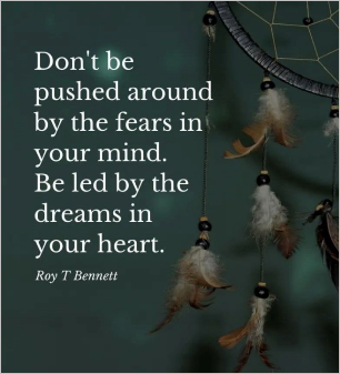 Don't be pushed around by the fears in your mind. Be led by the dreams in your heart. Roy T Bennett